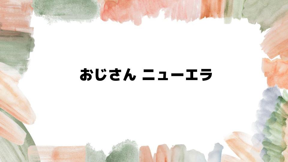 おじさんニューエラでおしゃれを楽しむ方法